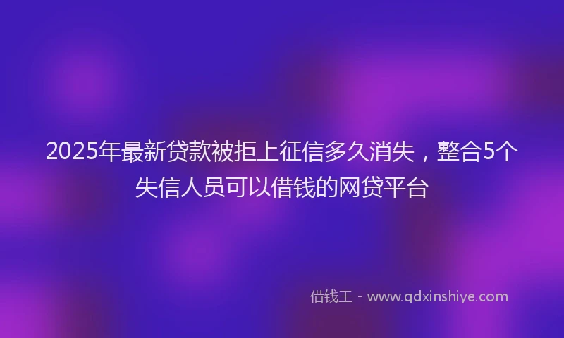 2025年最新贷款被拒上征信多久消失，整合5个失信人员可以借钱的网贷平台