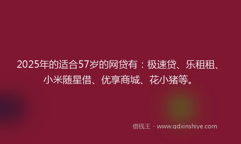 2025年的适合57岁的网贷有：极速贷、乐租租、小米随星借、优享商城、花小猪等。