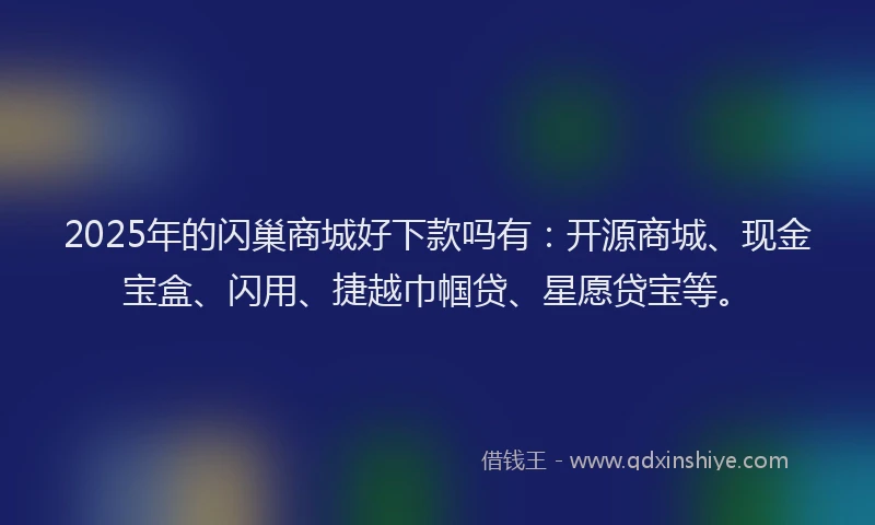 2025年的闪巢商城好下款吗有：开源商城、现金宝盒、闪用、捷越巾帼贷、星愿贷宝等。