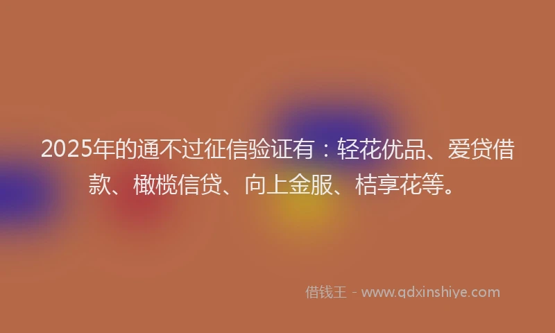 2025年的通不过征信验证有：轻花优品、爱贷借款、橄榄信贷、向上金服、桔享花等。