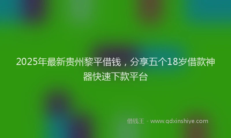 2025年最新贵州黎平借钱，分享五个18岁借款神器快速下款平台