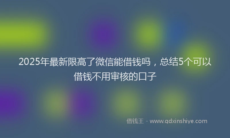 2025年最新限高了微信能借钱吗，总结5个可以借钱不用审核的口子