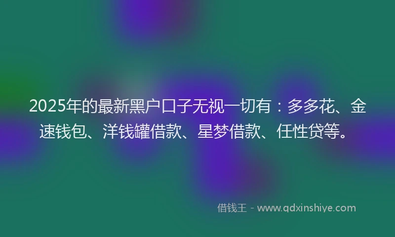 2025年的最新黑户口子无视一切有：多多花、金速钱包、洋钱罐借款、星梦借款、任性贷等。