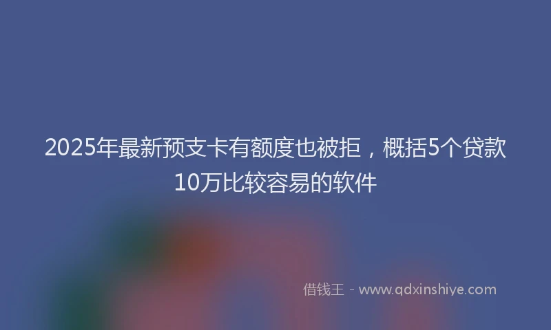 2025年最新预支卡有额度也被拒，概括5个贷款10万比较容易的软件