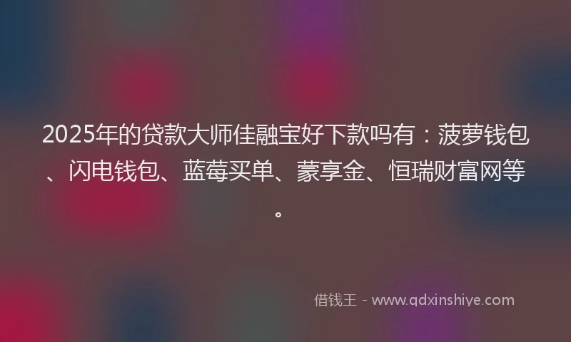 2025年的贷款大师佳融宝好下款吗有：菠萝钱包、闪电钱包、蓝莓买单、蒙享金、恒瑞财富网等。