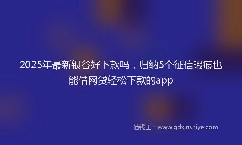 2025年最新银谷好下款吗，归纳5个征信瑕疵也能借网贷轻松下款的app