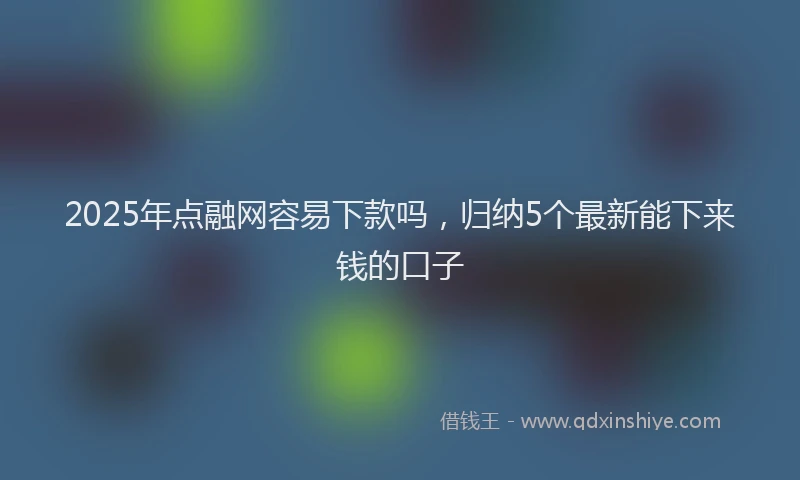 2025年点融网容易下款吗，归纳5个最新能下来钱的口子