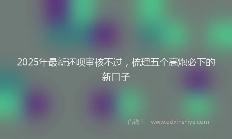 2025年最新还呗审核不过，梳理五个高炮必下的新口子