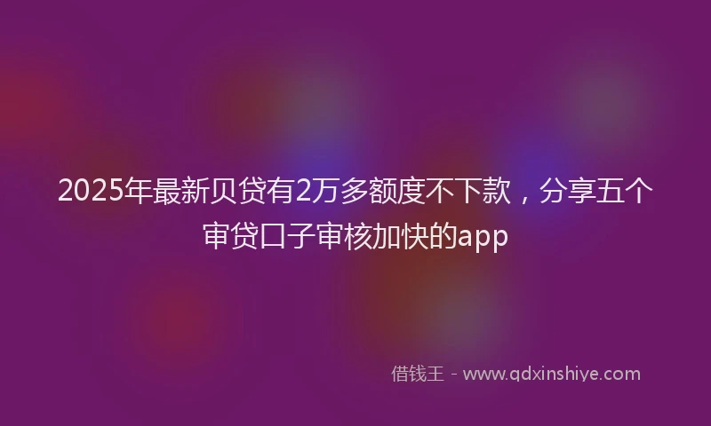 2025年最新贝贷有2万多额度不下款，分享五个审贷口子审核加快的app
