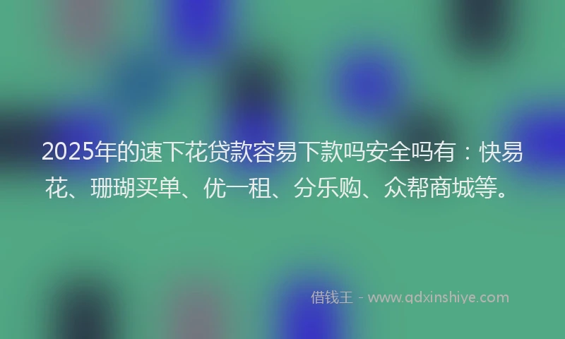2025年的速下花贷款容易下款吗安全吗有：快易花、珊瑚买单、优一租、分乐购、众帮商城等。