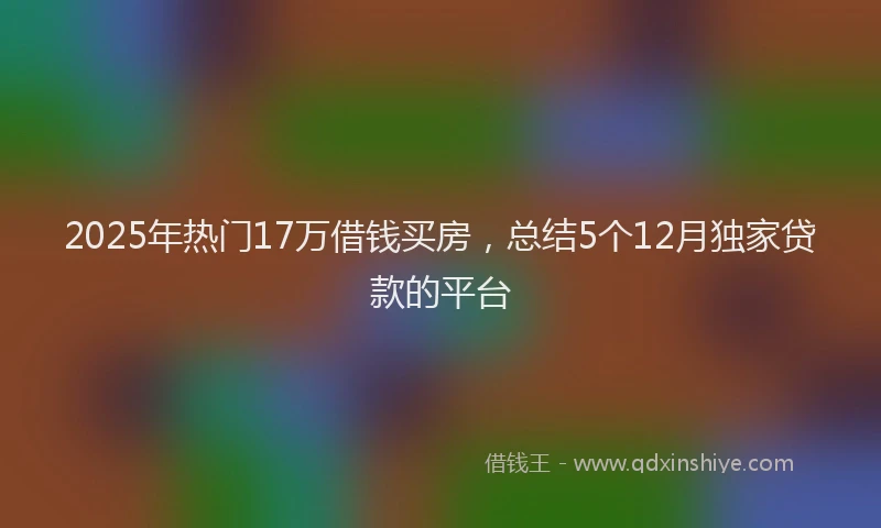 2025年热门17万借钱买房，总结5个12月独家贷款的平台