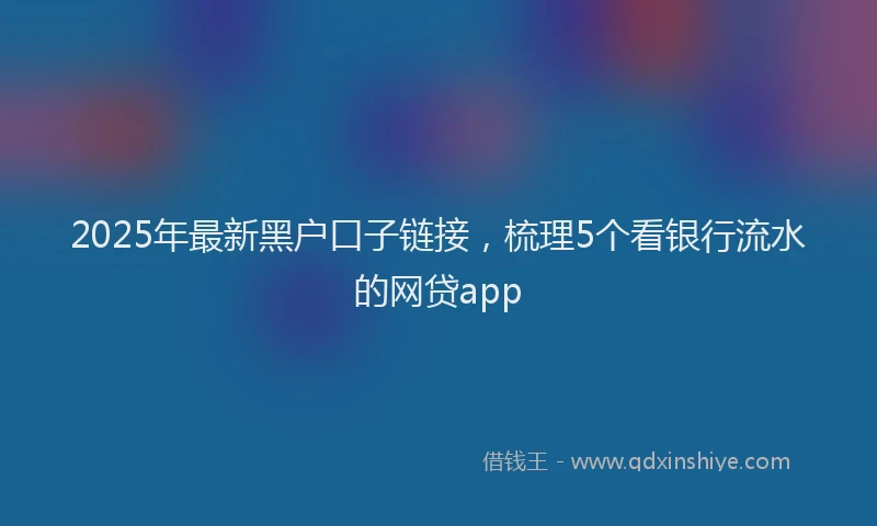2025年最新黑户口子链接，梳理5个看银行流水的网贷app