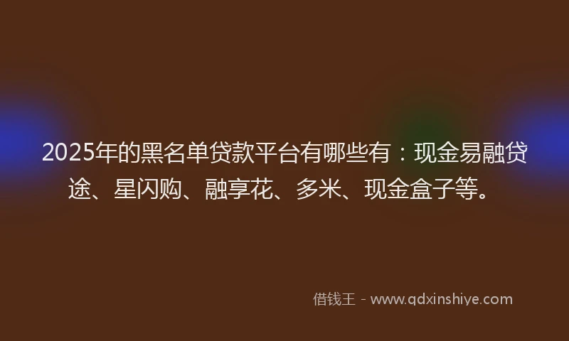 2025年的黑名单贷款平台有哪些有：现金易融贷途、星闪购、融享花、多米、现金盒子等。