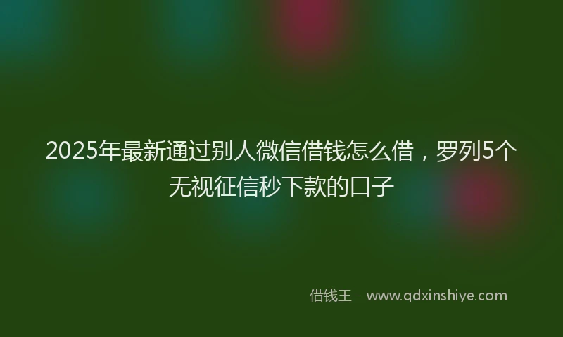 2025年最新通过别人微信借钱怎么借，罗列5个无视征信秒下款的口子