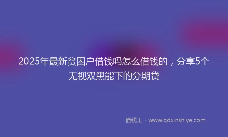 2025年最新贫困户借钱吗怎么借钱的，分享5个无视双黑能下的分期贷