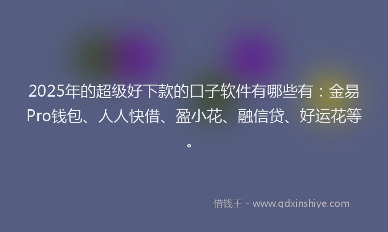2025年的超级好下款的口子软件有哪些有：金易Pro钱包、人人快借、盈小花、融信贷、好运花等。