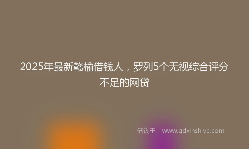2025年最新赣榆借钱人，罗列5个无视综合评分不足的网贷