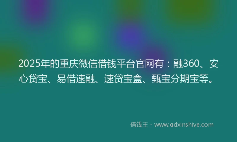 2025年的重庆微信借钱平台官网有：融360、安心贷宝、易借速融、速贷宝盒、甄宝分期宝等。