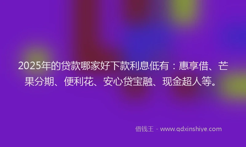 2025年的贷款哪家好下款利息低有：惠享借、芒果分期、便利花、安心贷宝融、现金超人等。