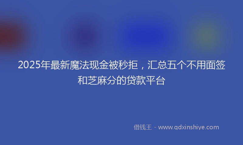 2025年最新魔法现金被秒拒，汇总五个不用面签和芝麻分的贷款平台