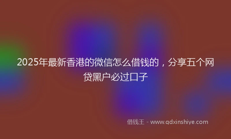 2025年最新香港的微信怎么借钱的，分享五个网贷黑户必过口子