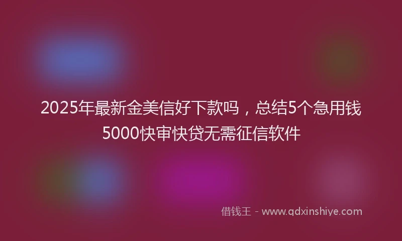 2025年最新金美信好下款吗，总结5个急用钱5000快审快贷无需征信软件