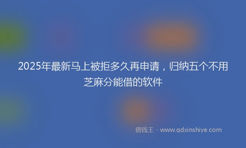 2025年最新马上被拒多久再申请，归纳五个不用芝麻分能借的软件