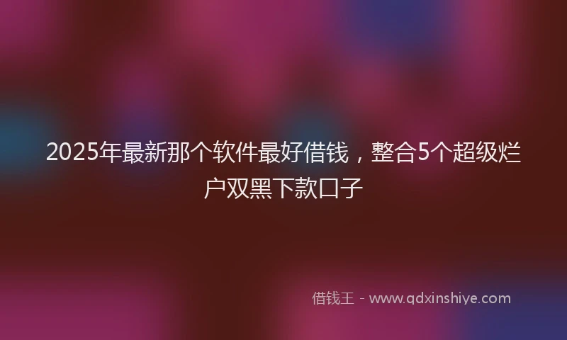 2025年最新那个软件最好借钱，整合5个超级烂户双黑下款口子