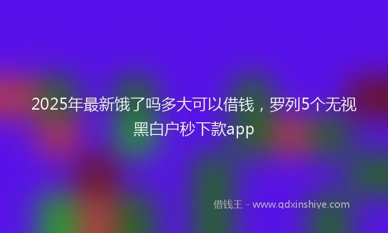 2025年最新饿了吗多大可以借钱，罗列5个无视黑白户秒下款app