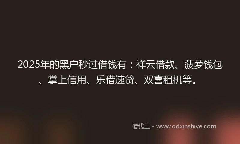 2025年的黑户秒过借钱有：祥云借款、菠萝钱包、掌上信用、乐借速贷、双喜租机等。