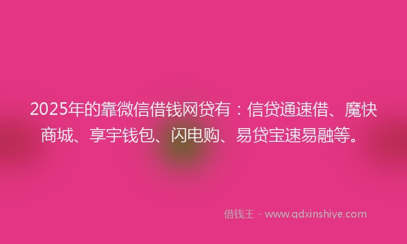 2025年的靠微信借钱网贷有：信贷通速借、魔快商城、享宇钱包、闪电购、易贷宝速易融等。
