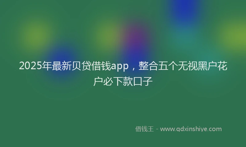 2025年最新贝贷借钱app，整合五个无视黑户花户必下款口子