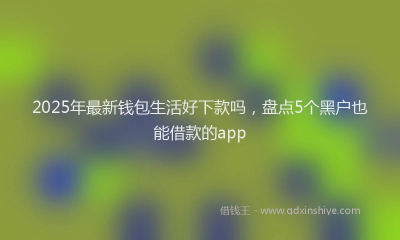 2025年最新钱包生活好下款吗，盘点5个黑户也能借款的app
