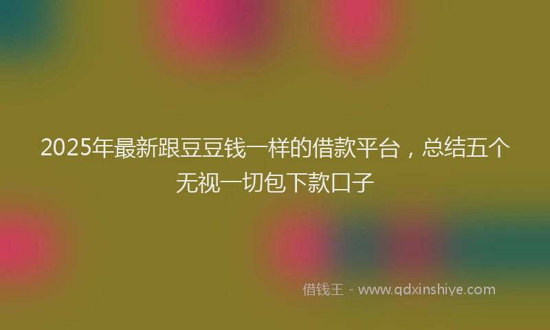 2025年最新跟豆豆钱一样的借款平台，总结五个无视一切包下款口子