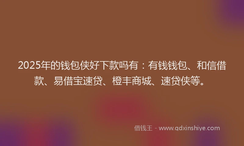 2025年的钱包侠好下款吗有：有钱钱包、和信借款、易借宝速贷、橙丰商城、速贷侠等。