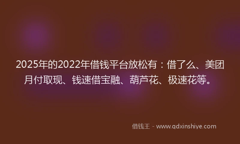 2025年的2022年借钱平台放松有：借了么、美团月付取现、钱速借宝融、葫芦花、极速花等。