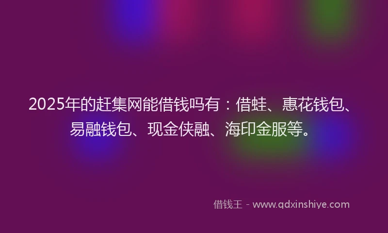 2025年的赶集网能借钱吗有：借蛙、惠花钱包、易融钱包、现金侠融、海印金服等。