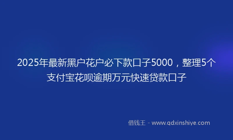2025年最新黑户花户必下款口子5000，整理5个支付宝花呗逾期万元快速贷款口子
