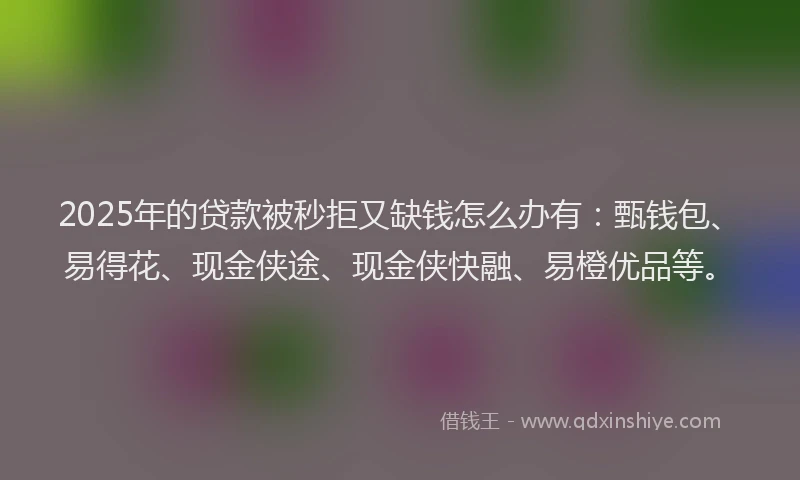 2025年的贷款被秒拒又缺钱怎么办有：甄钱包、易得花、现金侠途、现金侠快融、易橙优品等。
