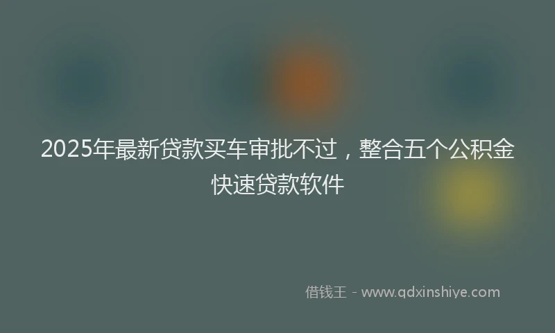 2025年最新贷款买车审批不过，整合五个公积金快速贷款软件