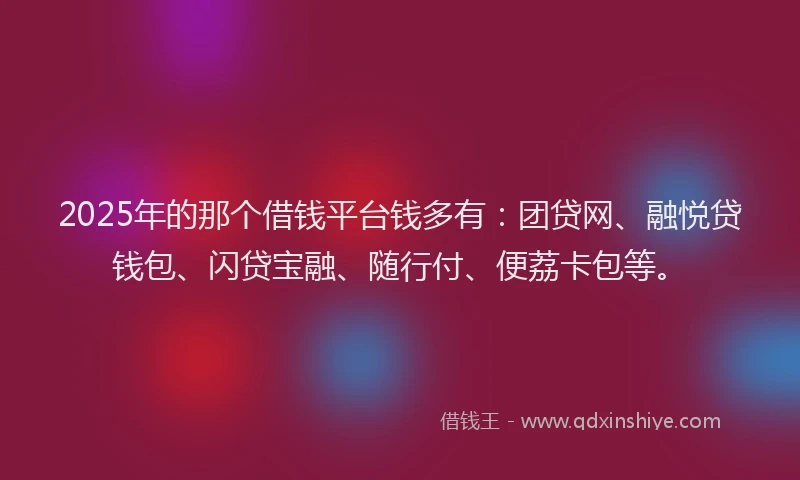 2025年的那个借钱平台钱多有：团贷网、融悦贷钱包、闪贷宝融、随行付、便荔卡包等。
