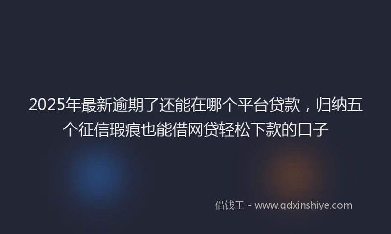 2025年最新逾期了还能在哪个平台贷款，归纳五个征信瑕疵也能借网贷轻松下款的口子