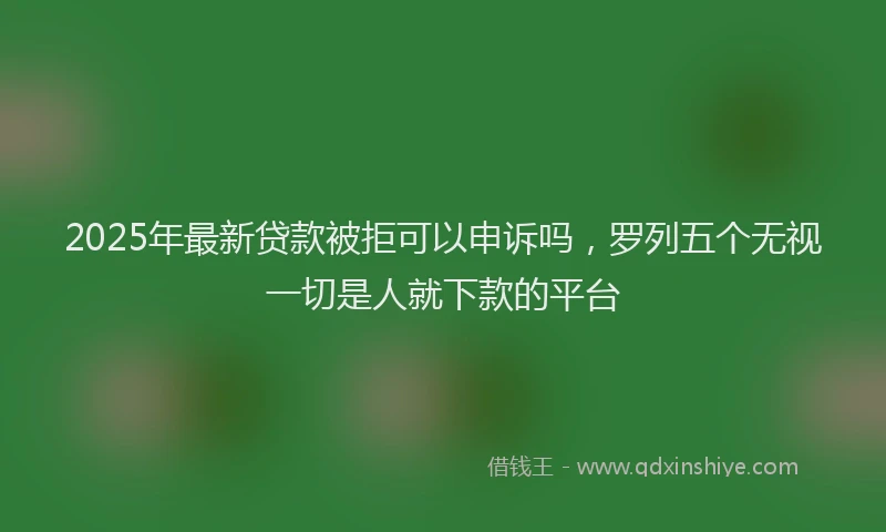 2025年最新贷款被拒可以申诉吗，罗列五个无视一切是人就下款的平台