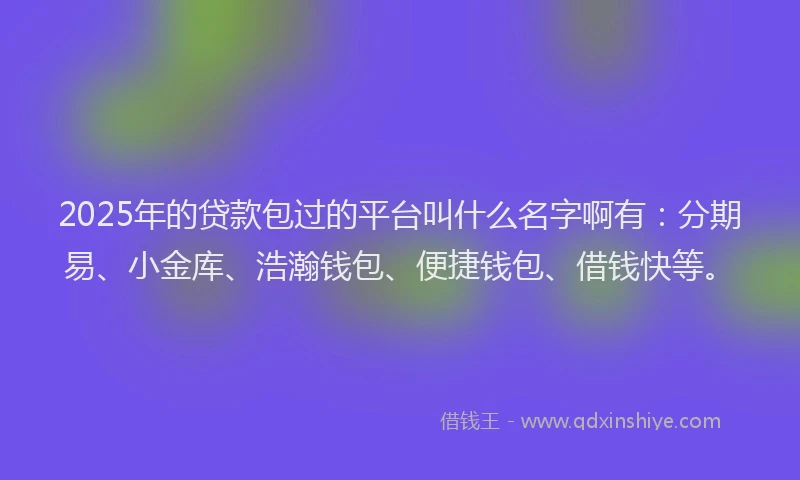 2025年的贷款包过的平台叫什么名字啊有：分期易、小金库、浩瀚钱包、便捷钱包、借钱快等。