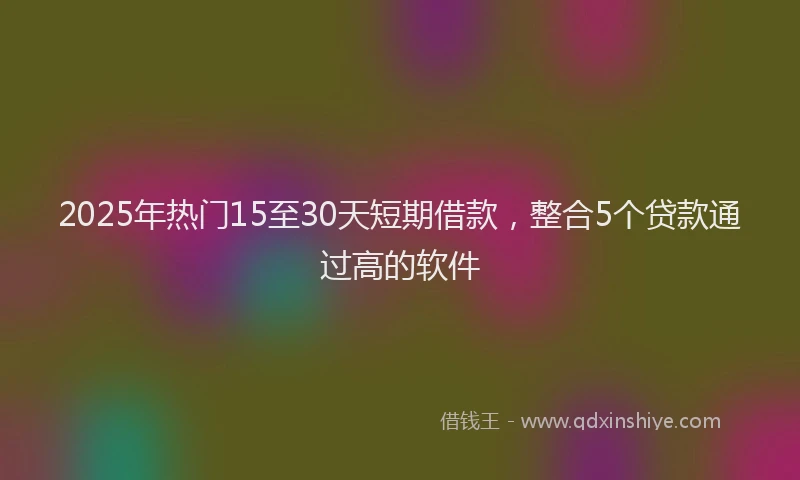 2025年热门15至30天短期借款，整合5个贷款通过高的软件