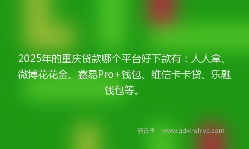 2025年的重庆贷款哪个平台好下款有：人人拿、微博花花金、鑫易Pro+钱包、维信卡卡贷、乐融钱包等。