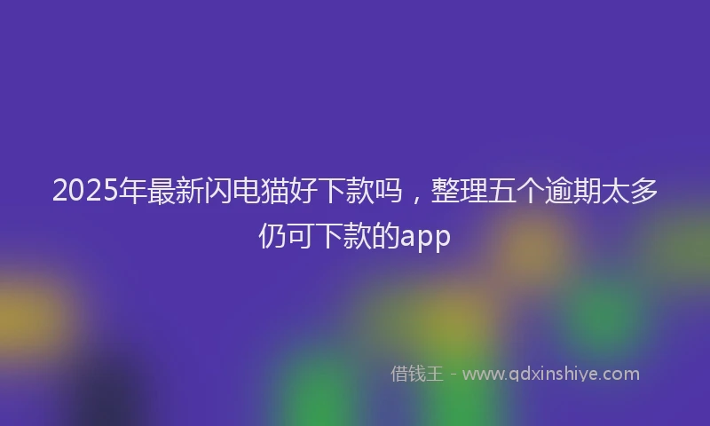 2025年最新闪电猫好下款吗，整理五个逾期太多仍可下款的app