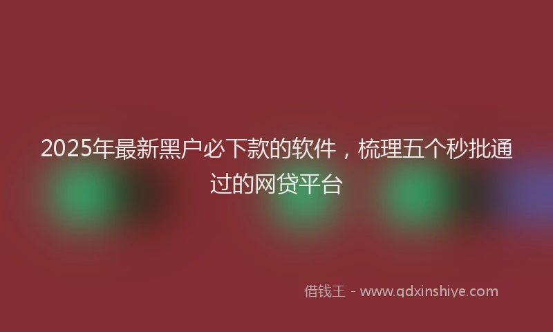 2025年最新黑户必下款的软件，梳理五个秒批通过的网贷平台