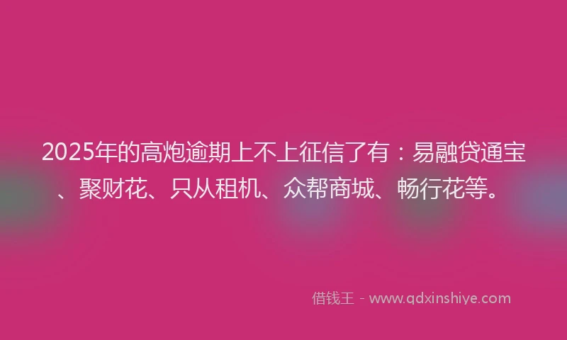 2025年的高炮逾期上不上征信了有：易融贷通宝、聚财花、只从租机、众帮商城、畅行花等。