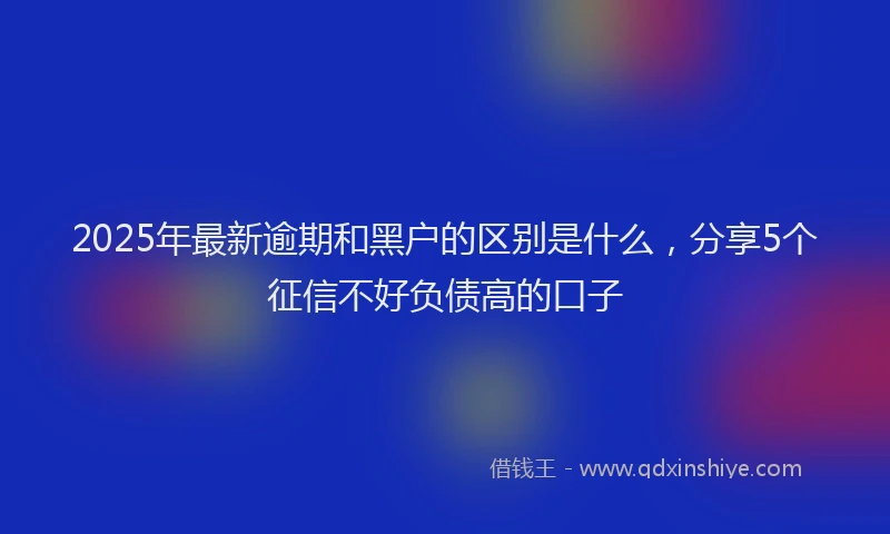 2025年最新逾期和黑户的区别是什么，分享5个征信不好负债高的口子